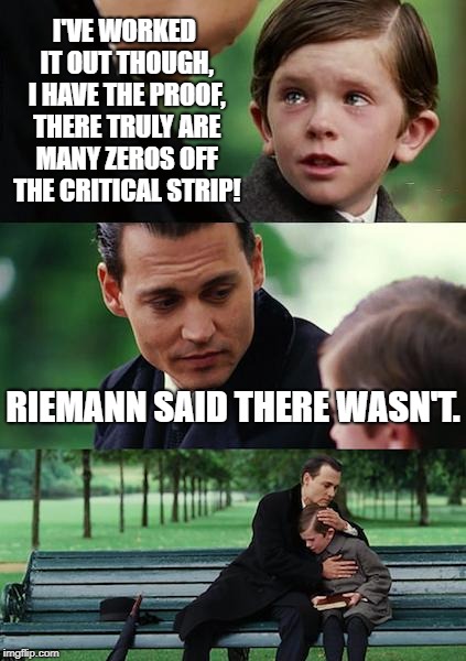 Finding Neverland | I'VE WORKED IT OUT THOUGH, I HAVE THE PROOF, THERE TRULY ARE MANY ZEROS OFF THE CRITICAL STRIP! RIEMANN SAID THERE WASN'T. | image tagged in memes,finding neverland | made w/ Imgflip meme maker