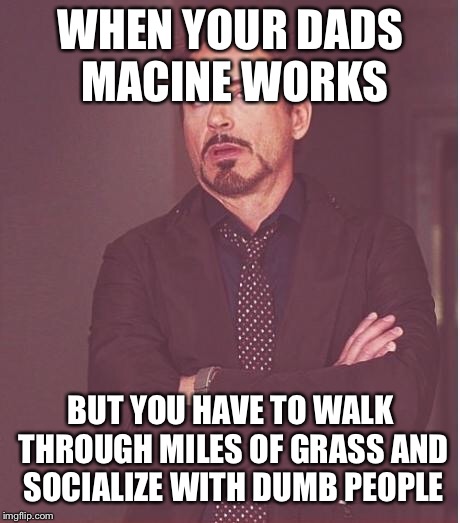 rdj rolling eyes | WHEN YOUR DADS MACINE WORKS; BUT YOU HAVE TO WALK THROUGH MILES OF GRASS AND SOCIALIZE WITH DUMB PEOPLE | image tagged in rdj rolling eyes | made w/ Imgflip meme maker