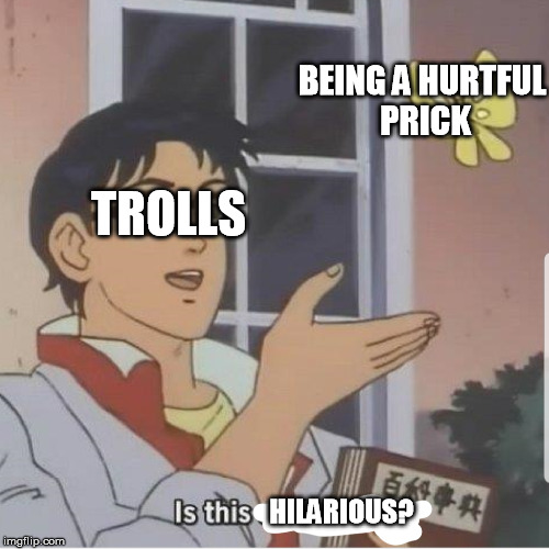 trolls | BEING A HURTFUL PRICK; TROLLS; HILARIOUS? | image tagged in internet trolls | made w/ Imgflip meme maker