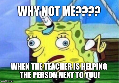 Mocking Spongebob Meme | WHY NOT ME???? WHEN THE TEACHER IS HELPING THE PERSON NEXT TO YOU! | image tagged in memes,mocking spongebob | made w/ Imgflip meme maker