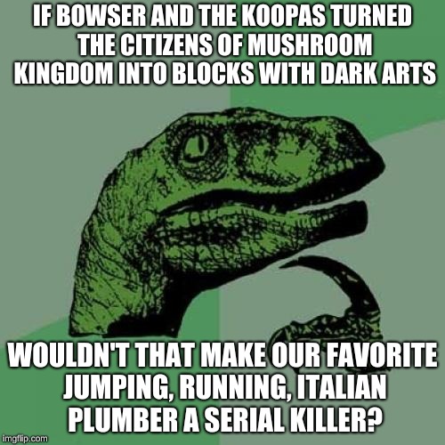 Say it ain't-a so! | IF BOWSER AND THE KOOPAS TURNED THE CITIZENS OF MUSHROOM KINGDOM INTO BLOCKS WITH DARK ARTS; WOULDN'T THAT MAKE OUR FAVORITE JUMPING, RUNNING, ITALIAN PLUMBER A SERIAL KILLER? | image tagged in memes,philosoraptor | made w/ Imgflip meme maker