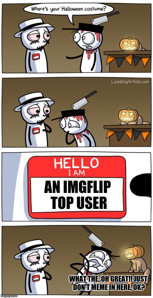 hello i am | AN IMGFLIP TOP USER WHAT THE..OH GREAT!! JUST DON'T MEME IN HERE, OK? | image tagged in hello i am | made w/ Imgflip meme maker