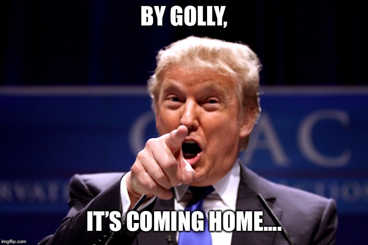 Trump Best Ever | BY GOLLY, IT’S COMING HOME.... | image tagged in trump best ever | made w/ Imgflip meme maker