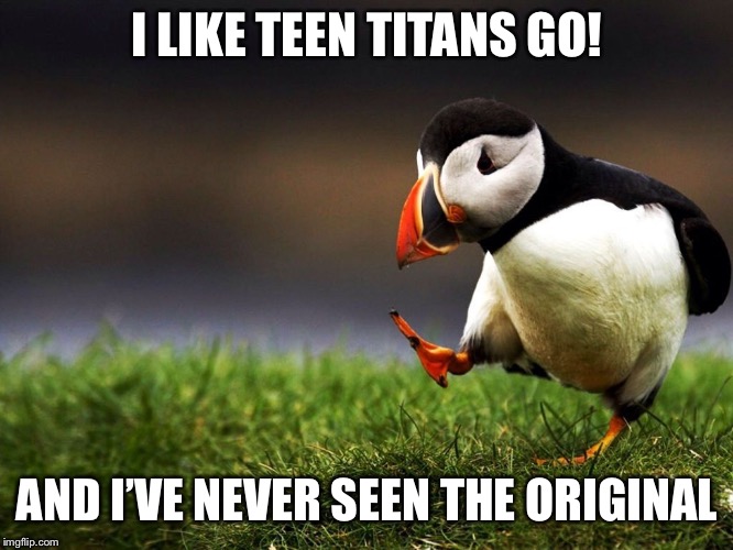 Unpopular Opinion Puffin  | I LIKE TEEN TITANS GO! AND I’VE NEVER SEEN THE ORIGINAL | image tagged in unpopular opinion puffin | made w/ Imgflip meme maker