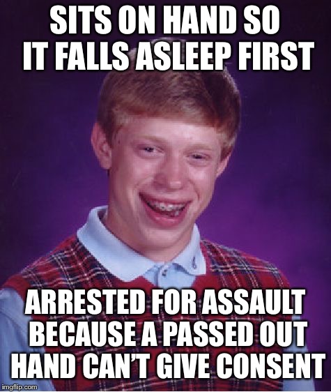 Bad Luck Brian Meme | SITS ON HAND SO IT FALLS ASLEEP FIRST ARRESTED FOR ASSAULT BECAUSE A PASSED OUT HAND CAN’T GIVE CONSENT | image tagged in memes,bad luck brian | made w/ Imgflip meme maker