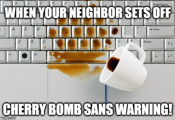 There's still four more days of this to go!  Ugh | WHEN YOUR NEIGHBOR SETS OFF; CHERRY BOMB SANS WARNING! | image tagged in cherry bomb,spilled coffee | made w/ Imgflip meme maker