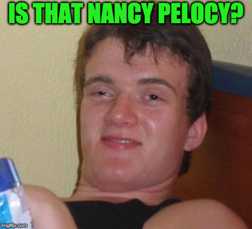 10 Guy Meme | IS THAT NANCY PELOCY? | image tagged in memes,10 guy | made w/ Imgflip meme maker