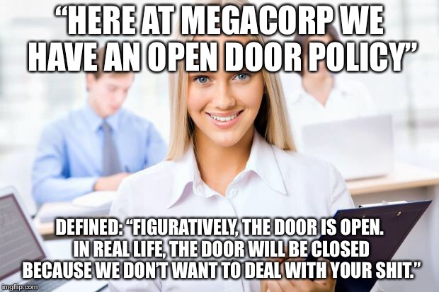 Open Door Policy Defined  | “HERE AT MEGACORP WE HAVE AN OPEN DOOR POLICY”; DEFINED: “FIGURATIVELY, THE DOOR IS OPEN. IN REAL LIFE, THE DOOR WILL BE CLOSED BECAUSE WE DON’T WANT TO DEAL WITH YOUR SHIT.” | image tagged in happy office worker | made w/ Imgflip meme maker