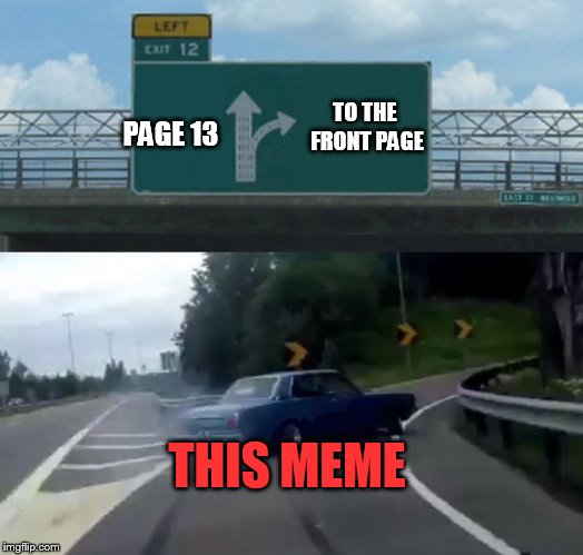 Left Exit 12 Off Ramp Meme | PAGE 13 TO THE FRONT PAGE THIS MEME | image tagged in memes,left exit 12 off ramp | made w/ Imgflip meme maker