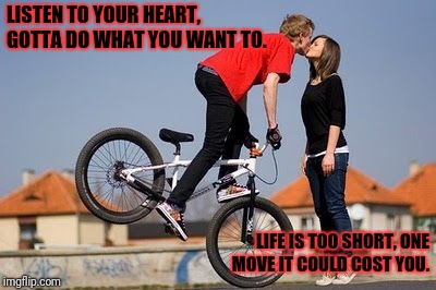 I love you mel | LISTEN TO YOUR HEART, GOTTA DO WHAT YOU WANT TO. LIFE IS TOO SHORT, ONE MOVE IT COULD COST YOU. | image tagged in life's too short | made w/ Imgflip meme maker
