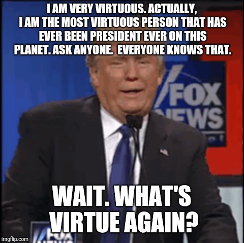 I AM VERY VIRTUOUS. ACTUALLY, I AM THE MOST VIRTUOUS PERSON THAT HAS EVER BEEN PRESIDENT EVER ON THIS PLANET. ASK ANYONE.
 EVERYONE KNOWS TH | made w/ Imgflip meme maker