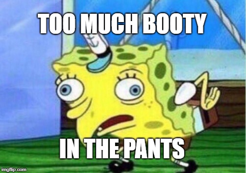 Mocking Spongebob Meme | TOO MUCH BOOTY IN THE PANTS | image tagged in memes,mocking spongebob | made w/ Imgflip meme maker