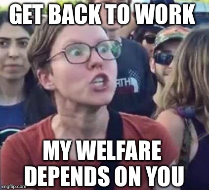 Angry Liberal | GET BACK TO WORK; MY WELFARE DEPENDS ON YOU | image tagged in angry liberal,funny memes,imgflip,liberals,trump | made w/ Imgflip meme maker