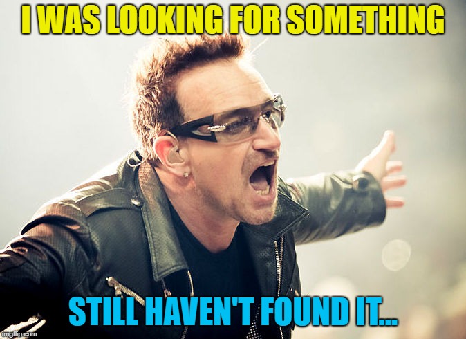 bono shouting | I WAS LOOKING FOR SOMETHING STILL HAVEN'T FOUND IT... | image tagged in bono shouting | made w/ Imgflip meme maker