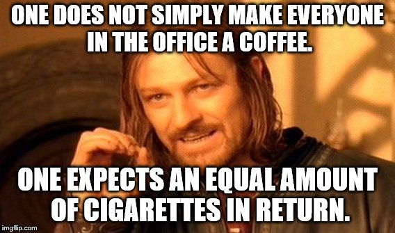 One Does Not Simply | ONE DOES NOT SIMPLY MAKE EVERYONE IN THE OFFICE A COFFEE. ONE EXPECTS AN EQUAL AMOUNT OF CIGARETTES IN RETURN. | image tagged in memes,one does not simply | made w/ Imgflip meme maker