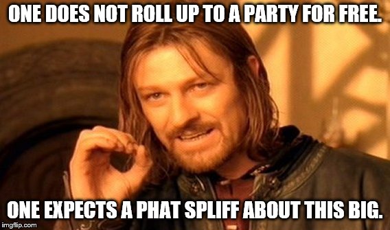 One Does Not Simply | ONE DOES NOT ROLL UP TO A PARTY FOR FREE. ONE EXPECTS A PHAT SPLIFF ABOUT THIS BIG. | image tagged in memes,one does not simply | made w/ Imgflip meme maker