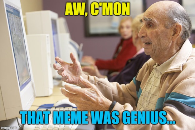 Old man computer confused | AW, C'MON THAT MEME WAS GENIUS... | image tagged in old man computer confused | made w/ Imgflip meme maker
