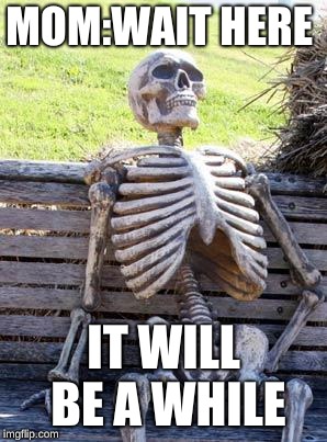 Waiting Skeleton Meme | MOM:WAIT HERE; IT WILL BE A WHILE | image tagged in memes,waiting skeleton | made w/ Imgflip meme maker