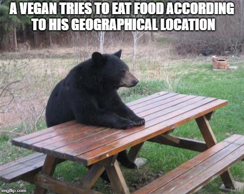 Bad Luck Bear Meme | A VEGAN TRIES TO EAT FOOD ACCORDING TO HIS GEOGRAPHICAL LOCATION | image tagged in memes,bad luck bear | made w/ Imgflip meme maker