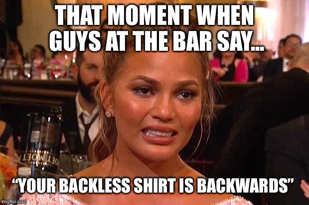 Awkward Chrissy Teigen | THAT MOMENT WHEN GUYS AT THE BAR SAY... “YOUR BACKLESS SHIRT IS BACKWARDS” | image tagged in awkward chrissy teigen | made w/ Imgflip meme maker