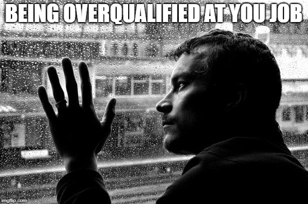 Over Educated Problems | BEING OVERQUALIFIED AT YOU JOB | image tagged in memes,over educated problems | made w/ Imgflip meme maker