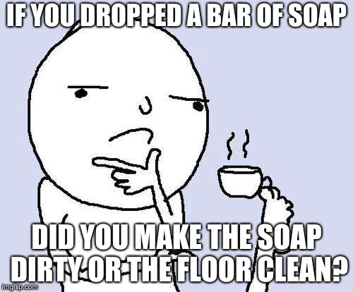 thinking meme | IF YOU DROPPED A BAR OF SOAP; DID YOU MAKE THE SOAP DIRTY OR THE FLOOR CLEAN? | image tagged in thinking meme | made w/ Imgflip meme maker