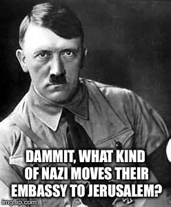 Adolf Hitler | DAMMIT, WHAT KIND OF NAZI MOVES THEIR EMBASSY TO JERUSALEM? | image tagged in adolf hitler | made w/ Imgflip meme maker