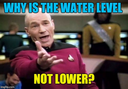 Picard Wtf Meme | WHY IS THE WATER LEVEL NOT LOWER? | image tagged in memes,picard wtf | made w/ Imgflip meme maker