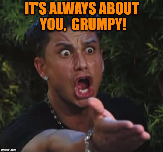 for crying out loud | IT'S ALWAYS ABOUT YOU,  GRUMPY! | image tagged in for crying out loud | made w/ Imgflip meme maker