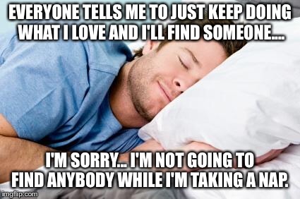 sleeping | EVERYONE TELLS ME TO JUST KEEP DOING WHAT I LOVE AND I'LL FIND SOMEONE.... I'M SORRY... I'M NOT GOING TO FIND ANYBODY WHILE I'M TAKING A NAP. | image tagged in sleeping | made w/ Imgflip meme maker