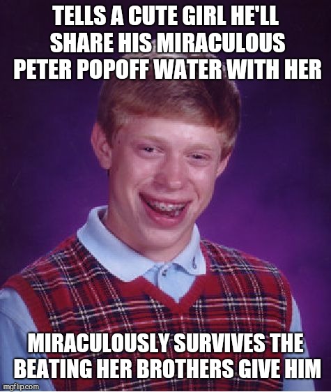Bad Luck Brian Meme | TELLS A CUTE GIRL HE'LL SHARE HIS MIRACULOUS PETER POPOFF WATER WITH HER; MIRACULOUSLY SURVIVES THE BEATING HER BROTHERS GIVE HIM | image tagged in memes,bad luck brian,miracle water | made w/ Imgflip meme maker