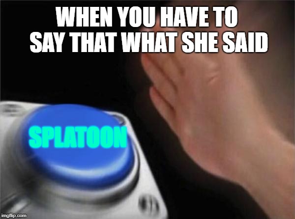 Blank Nut Button Meme | WHEN YOU HAVE TO SAY THAT WHAT SHE SAID; SPLATOON | image tagged in memes,blank nut button | made w/ Imgflip meme maker