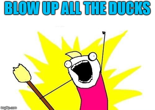 X All The Y Meme | BLOW UP ALL THE DUCKS | image tagged in memes,x all the y | made w/ Imgflip meme maker