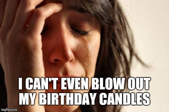 First World Problems Meme | I CAN'T EVEN BLOW OUT MY BIRTHDAY CANDLES | image tagged in memes,first world problems | made w/ Imgflip meme maker