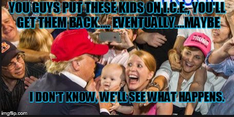 YOU GUYS PUT THESE KIDS ON I.C.E., YOU'LL GET THEM BACK..... EVENTUALLY....MAYBE; I DON'T KNOW, WE'LL SEE WHAT HAPPENS. | image tagged in illegal immigration,immigration,trump immigration policy,immigrants,trump,mexico wall | made w/ Imgflip meme maker