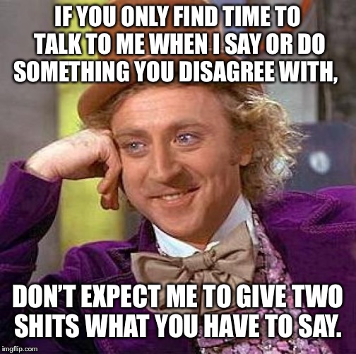 Creepy Condescending Wonka Meme | IF YOU ONLY FIND TIME TO TALK TO ME WHEN I SAY OR DO SOMETHING YOU DISAGREE WITH, DON’T EXPECT ME TO GIVE TWO SHITS WHAT YOU HAVE TO SAY. | image tagged in memes,creepy condescending wonka | made w/ Imgflip meme maker