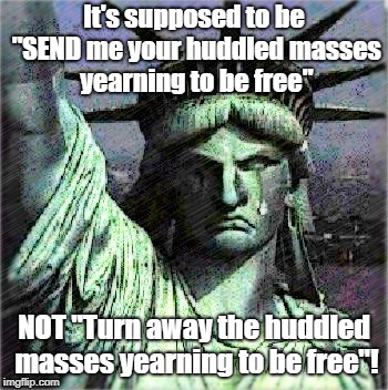It's supposed to be "SEND me your huddled masses yearning to be free"; NOT "Turn away the huddled masses yearning to be free"! | image tagged in statue of liberty,shame | made w/ Imgflip meme maker