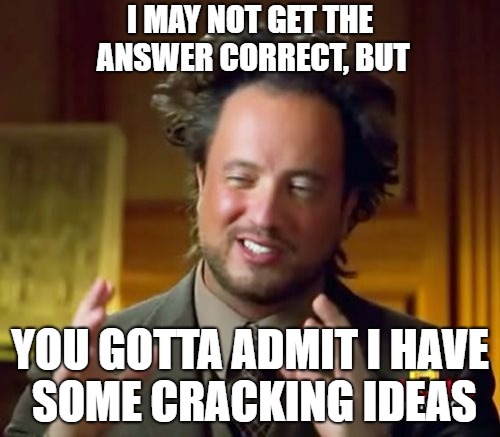 Ancient Aliens | I MAY NOT GET THE ANSWER CORRECT, BUT; YOU GOTTA ADMIT I HAVE SOME CRACKING IDEAS | image tagged in memes,ancient aliens | made w/ Imgflip meme maker
