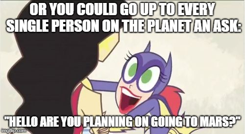 Batgirl Show Me | OR YOU COULD GO UP TO EVERY SINGLE PERSON ON THE PLANET AN ASK: "HELLO ARE YOU PLANNING ON GOING TO MARS?" | image tagged in batgirl show me | made w/ Imgflip meme maker