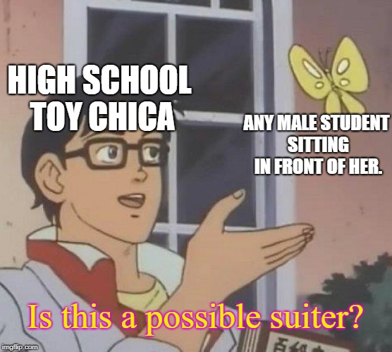 Is This A Pigeon | HIGH SCHOOL TOY CHICA; ANY MALE STUDENT SITTING IN FRONT OF HER. Is this a possible suiter? | image tagged in memes,is this a pigeon,fnaf | made w/ Imgflip meme maker