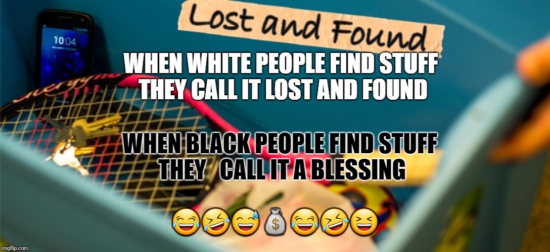 😂🤣😅💰😂🤣😆 | image tagged in lost and found | made w/ Imgflip meme maker
