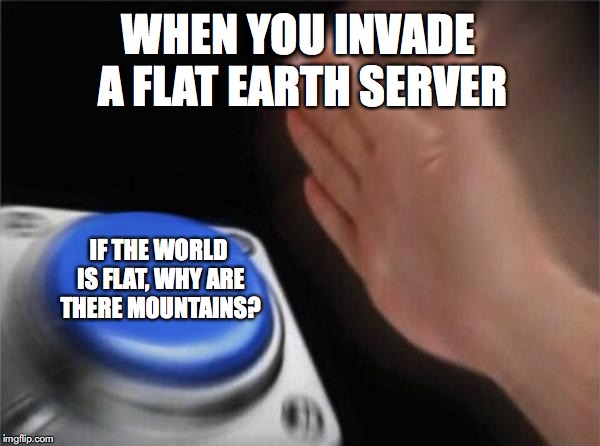 Blank Nut Button | WHEN YOU INVADE A FLAT EARTH SERVER; IF THE WORLD IS FLAT, WHY ARE THERE MOUNTAINS? | image tagged in memes,blank nut button | made w/ Imgflip meme maker