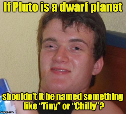 Happy, Grumpy, Sleepy, Pluto? | If Pluto is a dwarf planet; shouldn’t it be named something like “Tiny” or “Chilly”? | image tagged in memes,10 guy,dinsney,dwarfs,seven dwarfs,snow white | made w/ Imgflip meme maker