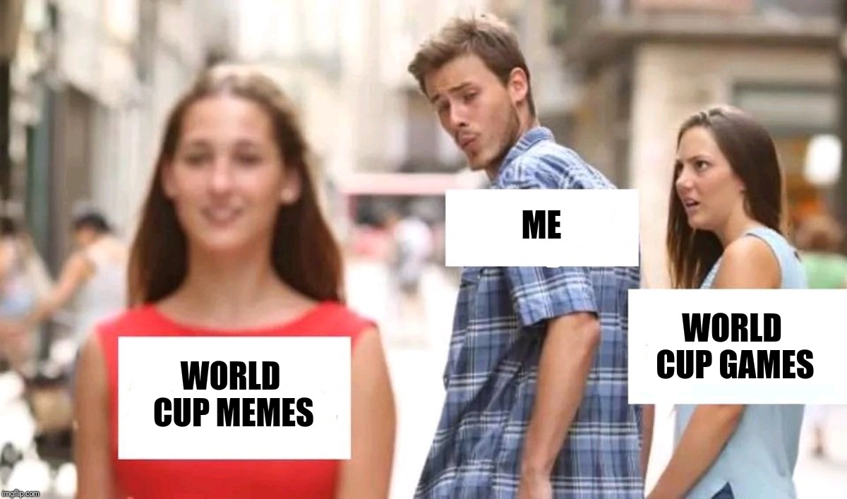 Distracted boyfriend | ME; WORLD CUP GAMES; WORLD CUP MEMES | image tagged in distracted boyfriend | made w/ Imgflip meme maker