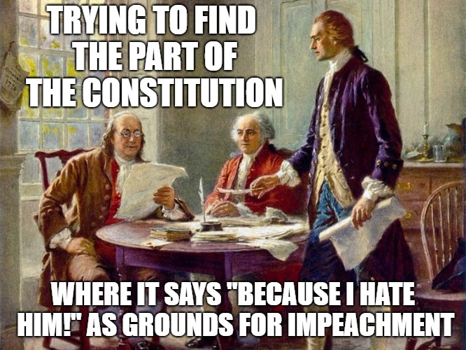 TRYING TO FIND THE PART OF THE CONSTITUTION; WHERE IT SAYS "BECAUSE I HATE HIM!" AS GROUNDS FOR IMPEACHMENT | image tagged in memes,constitution,founding fathers,donald trump,the left,liberals | made w/ Imgflip meme maker