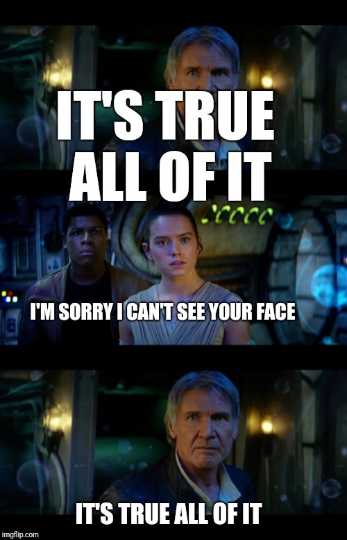 It's true all of it | IT'S TRUE ALL OF IT; I'M SORRY I CAN'T SEE YOUR FACE; IT'S TRUE ALL OF IT | image tagged in memes,it's true all of it han solo | made w/ Imgflip meme maker