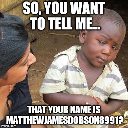 Third World Skeptical Kid Meme | SO, YOU WANT TO TELL ME... THAT YOUR NAME IS MATTHEWJAMESDOBSON8991? | image tagged in memes,third world skeptical kid | made w/ Imgflip meme maker