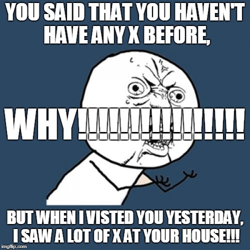 You say no X? Why? | YOU SAID THAT YOU HAVEN'T HAVE ANY X BEFORE, WHY!!!!!!!!!!!!!!!! BUT WHEN I VISTED YOU YESTERDAY, I SAW A LOT OF X AT YOUR HOUSE!!! | image tagged in memes,y u no | made w/ Imgflip meme maker