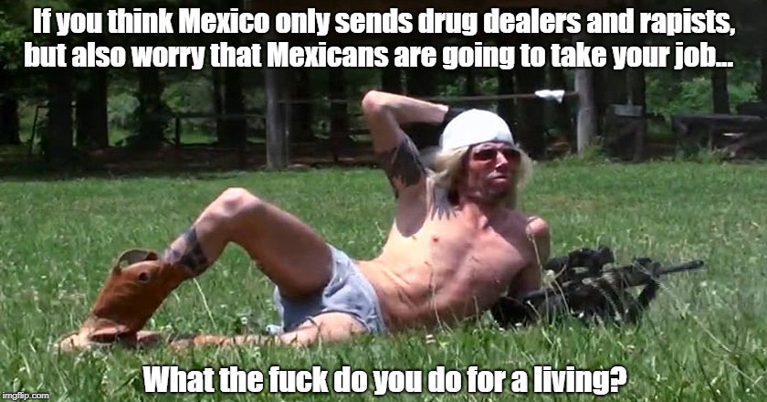 If you think Mexico only sends drug dealers and rapists, but also worry that Mexicans are going to take your job... What the f**k do you do  | made w/ Imgflip meme maker