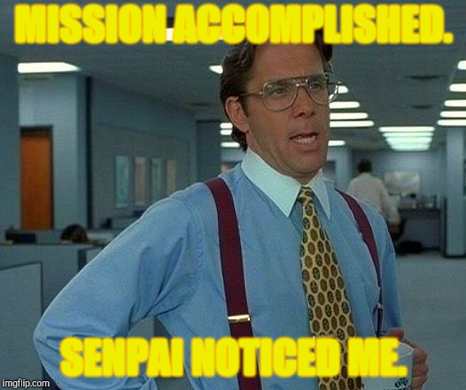 That Would Be Great | MISSION ACCOMPLISHED. SENPAI NOTICED ME. | image tagged in memes,that would be great | made w/ Imgflip meme maker